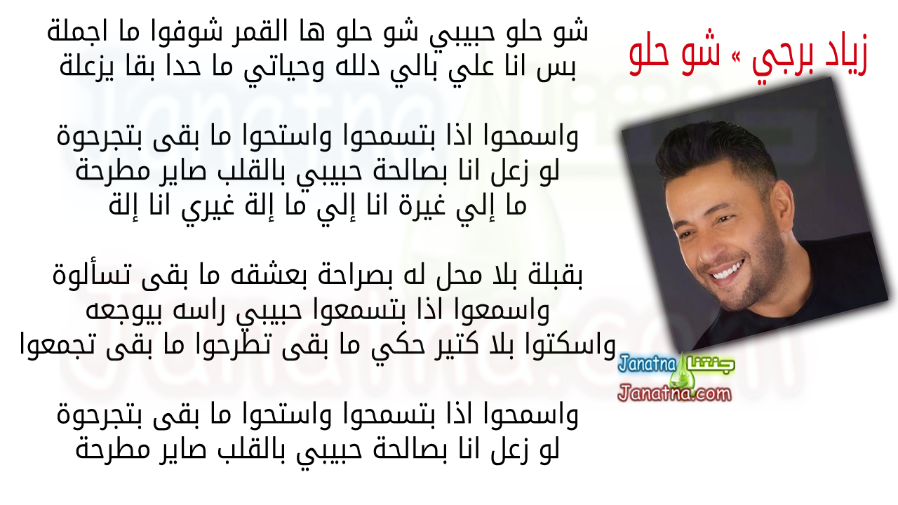 شو حلو حبيبي شو حلو ها القمر شوفوا ما اجملة بس انا علي بالي دلله وحياتي ما حدا بقا يزعلة واسمحوا اذا بتسمحوا واستحوا ما بقى بتجرحوة لو زعل انا بصالحة حبيبي بالقلب صاير مطرحة ما إلي غيرة انا إلي ما إلة غيري انا إلة بقبلة بلا محل له بصراحة بعشقه ما بقى تسألوة واسمعوا اذا بتسمعوا حبيبي راسه بيوجعه واسكتوا بلا كتير حكي ما بقى تطرحوا ما بقى تجمعوا واسمحوا اذا بتسمحوا واستحوا ما بقى بتجرحوة لو زعل انا بصالحة حبيبي بالقلب صاير مطرحة