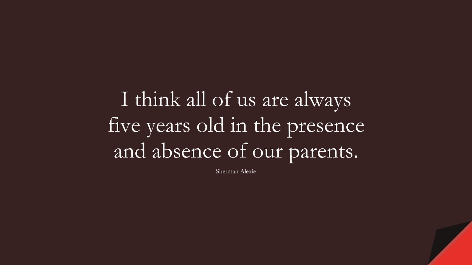 I think all of us are always five years old in the presence and absence of our parents. (Sherman Alexie);  #FamilyQuotes