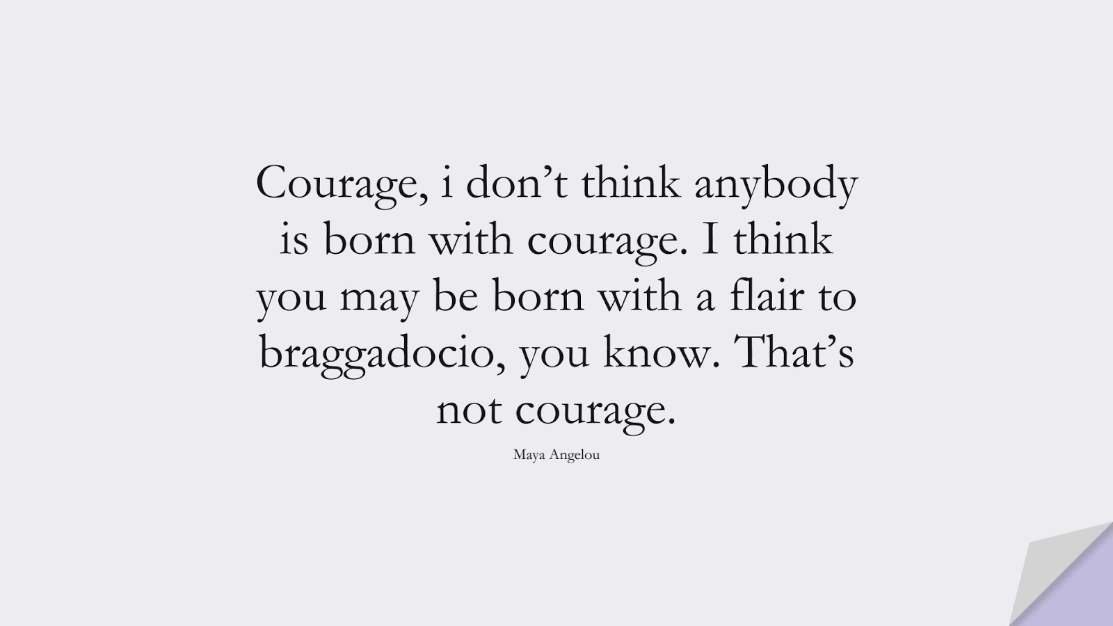 Courage, i don’t think anybody is born with courage. I think you may be born with a flair to braggadocio, you know. That’s not courage. (Maya Angelou);  #MayaAngelouQuotes
