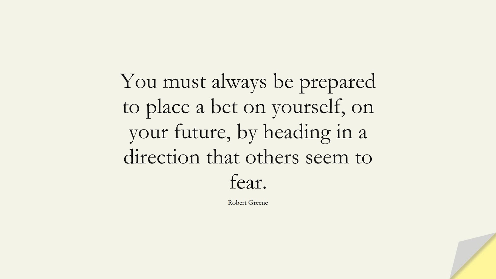 You must always be prepared to place a bet on yourself, on your future, by heading in a direction that others seem to fear. (Robert Greene);  #BeYourselfQuotes