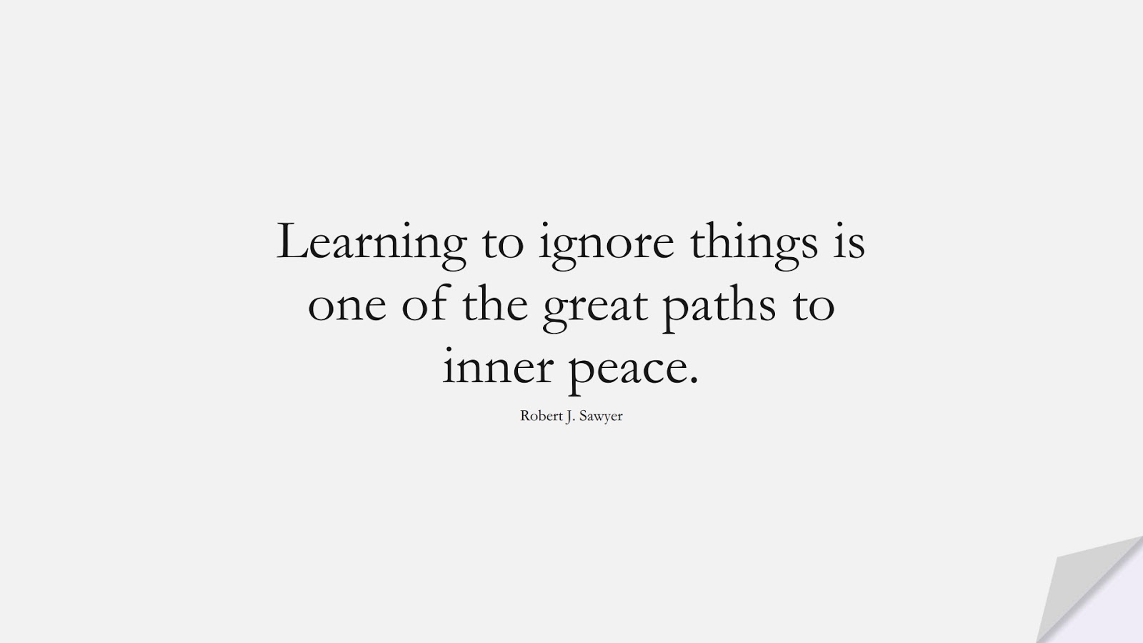 Learning to ignore things is one of the great paths to inner peace. (Robert J. Sawyer);  #BestQuotes