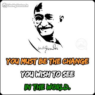 You Must Be The Change You Wish To See In The World.