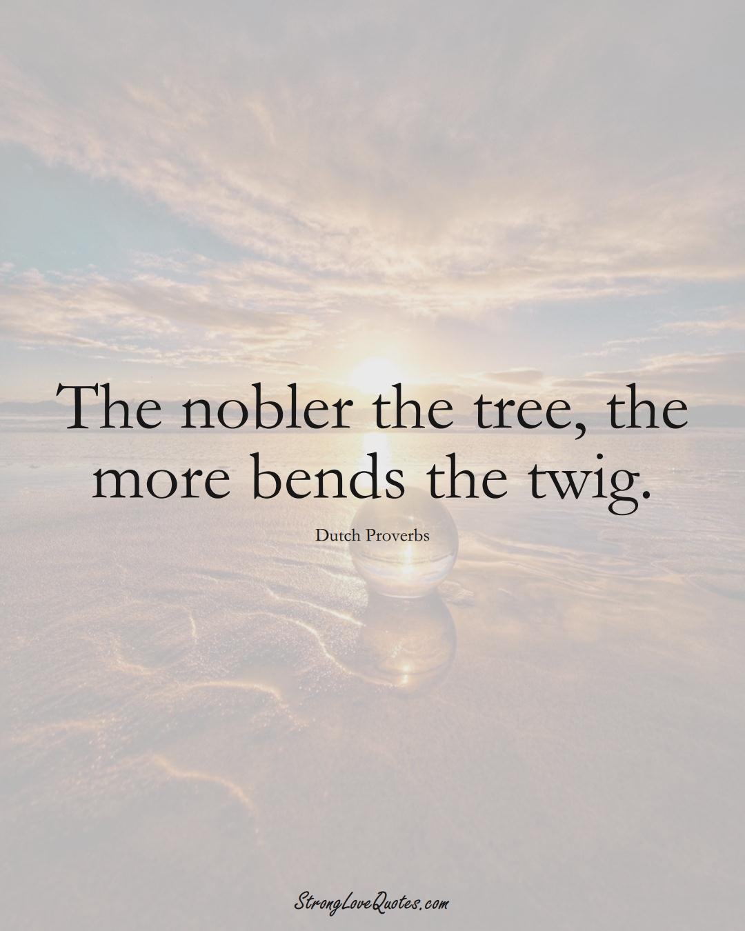 The nobler the tree, the more bends the twig. (Dutch Sayings);  #EuropeanSayings