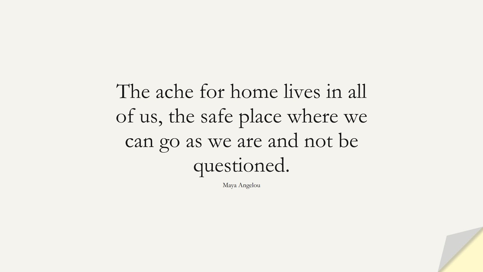The ache for home lives in all of us, the safe place where we can go as we are and not be questioned. (Maya Angelou);  #MayaAngelouQuotes