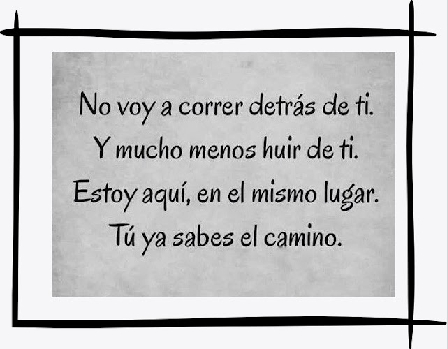 No voy a correr tras de ti ,mucho menos a huir de ti,estoy aquí ,tu ya sabes el camino