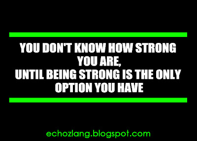 You don't know how strong you are until being strong is the only option you have.