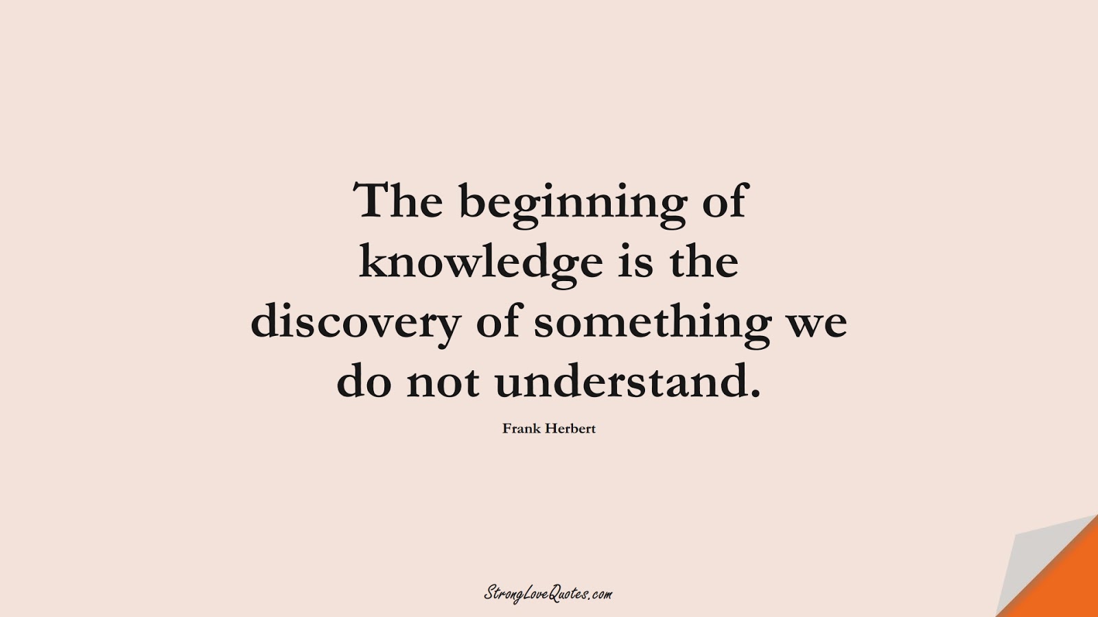 The beginning of knowledge is the discovery of something we do not understand. (Frank Herbert);  #KnowledgeQuotes