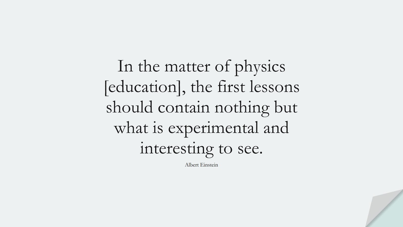 In the matter of physics [education], the first lessons should contain nothing but what is experimental and interesting to see. (Albert Einstein);  #AlbertEnsteinQuotes