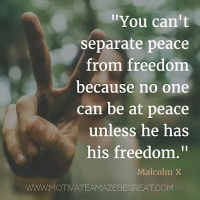 40 Most Powerful Quotes and Famous Sayings In History: "You can't separate peace from freedom because no one can be at peace unless he has his freedom." - Malcolm X