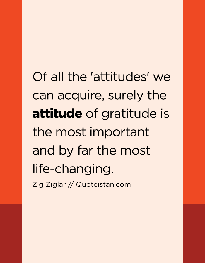 Of all the 'attitudes' we can acquire, surely the attitude of gratitude is the most important and by far the most life-changing.