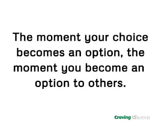 The moment your choice becomes an option, the moment you become an option to others.