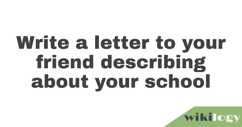 Write a letter to your friend describing your school