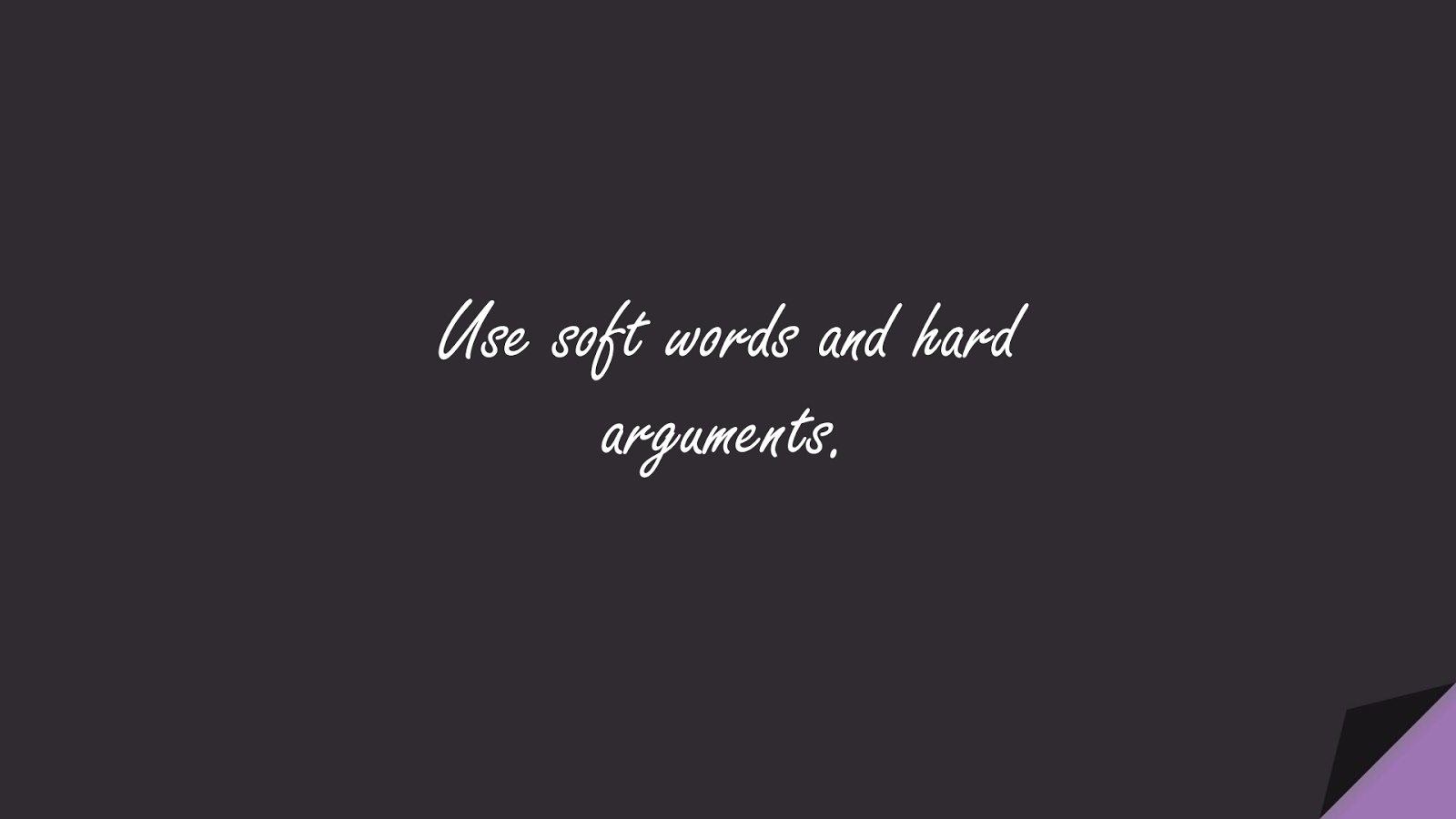 Use soft words and hard arguments.FALSE