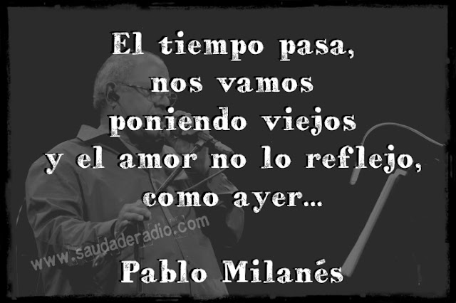 "El tiempo pasa, nos vamos poniendo viejos y el amor no lo reflejo, como ayer." Pablo Milanés