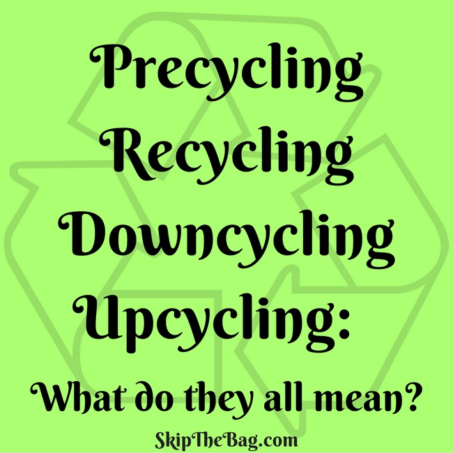 Skip The Bag Precycling, Recycling, Downcycling, and Upcycling