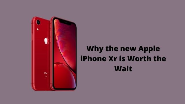 Why the new Apple iPhone Xr is Worth the Wait Why the new Apple iPhone Xr is Worth the Wait