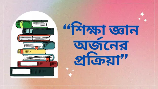 শিক্ষা জ্ঞান অর্জনের প্রক্রিয়া”- ব্যাখ্যা করো 