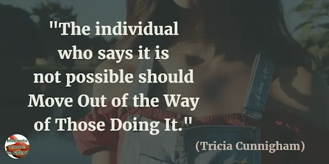 Motivational Quotes To Work And Make It Happen: "The individual who says it is not possible should move out of the way of those doing it." - Tricia Cunnigham