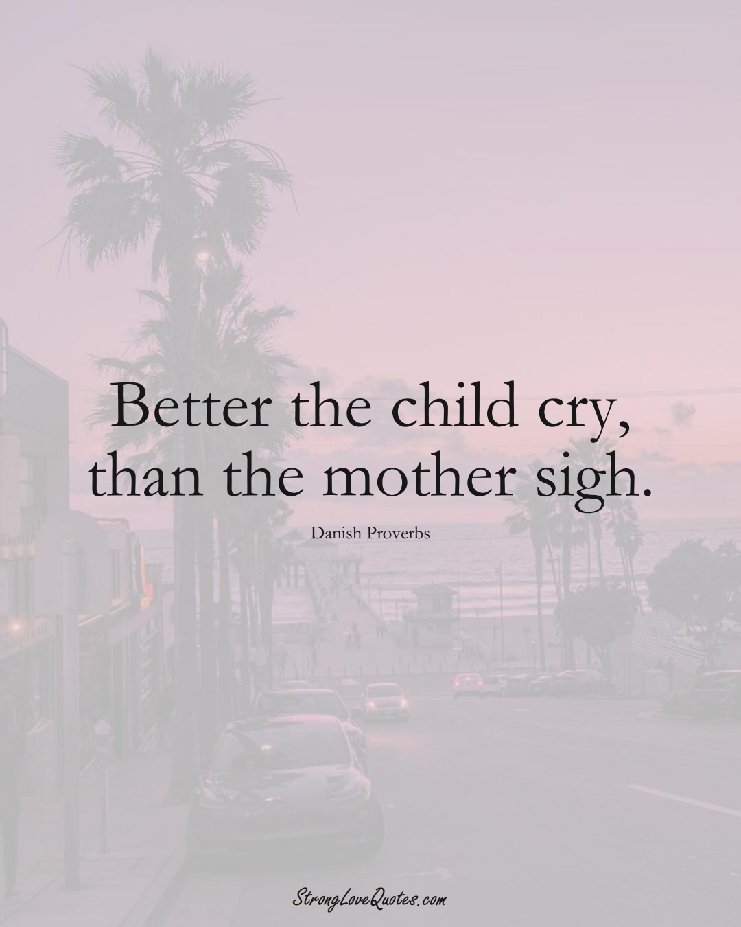 Better the child cry, than the mother sigh. (Danish Sayings);  #EuropeanSayings