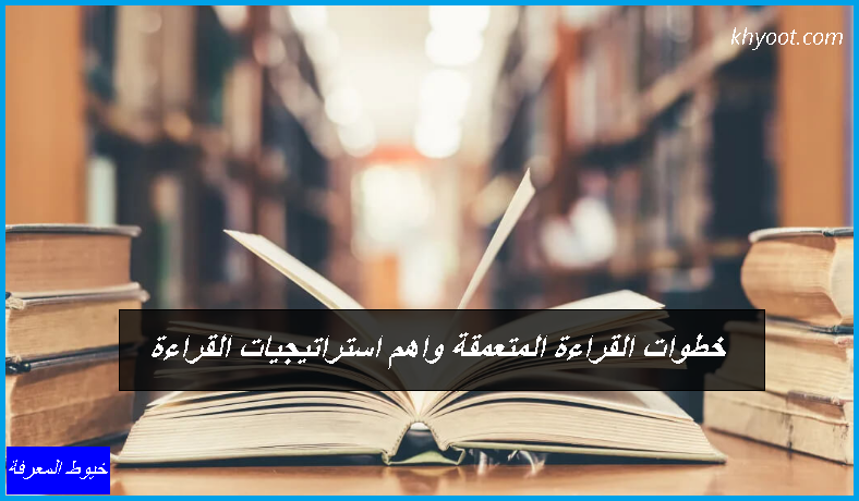 خطوات القراءة المتعمقة واهم استراتيجيات القراءة خطوات القراءة المتعمقة واهم استراتيجيات القراءة