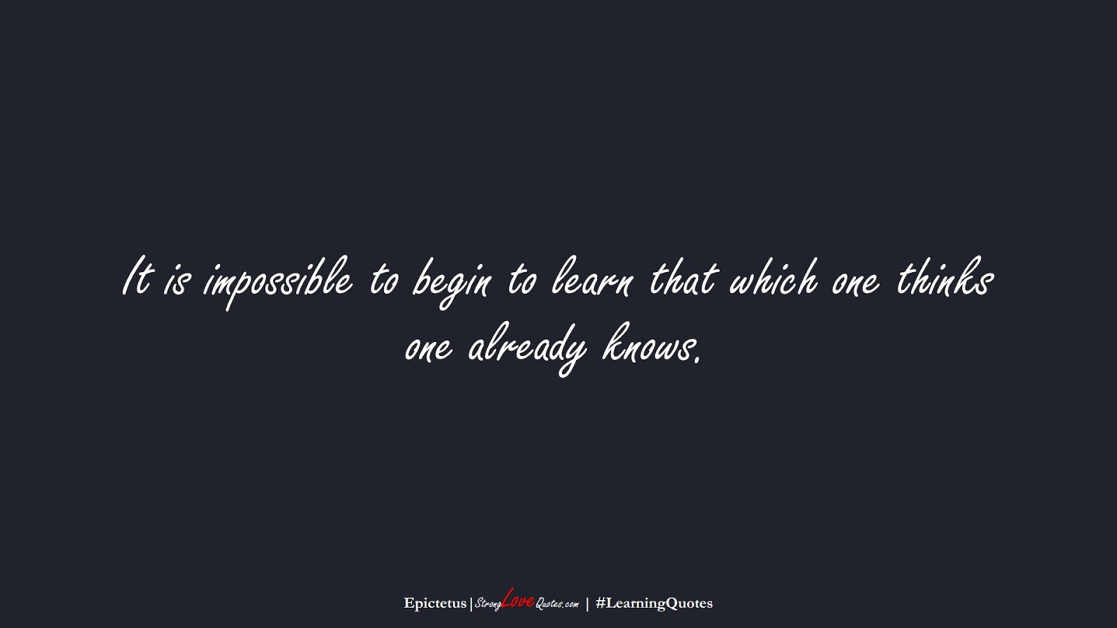 It is impossible to begin to learn that which one thinks one already knows. (Epictetus);  #LearningQuotes