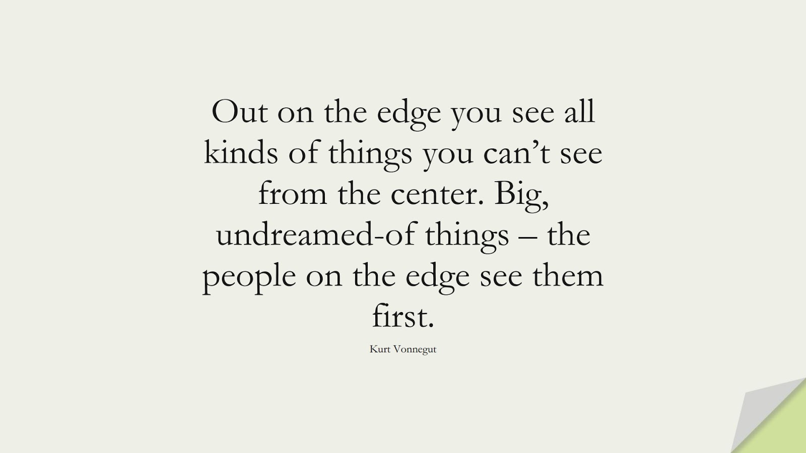 Out on the edge you see all kinds of things you can’t see from the center. Big, undreamed-of things – the people on the edge see them first. (Kurt Vonnegut);  #BestQuotes