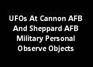 UFOs At Cannon AFB And Sheppard AFB Military Personal Observe Objects.