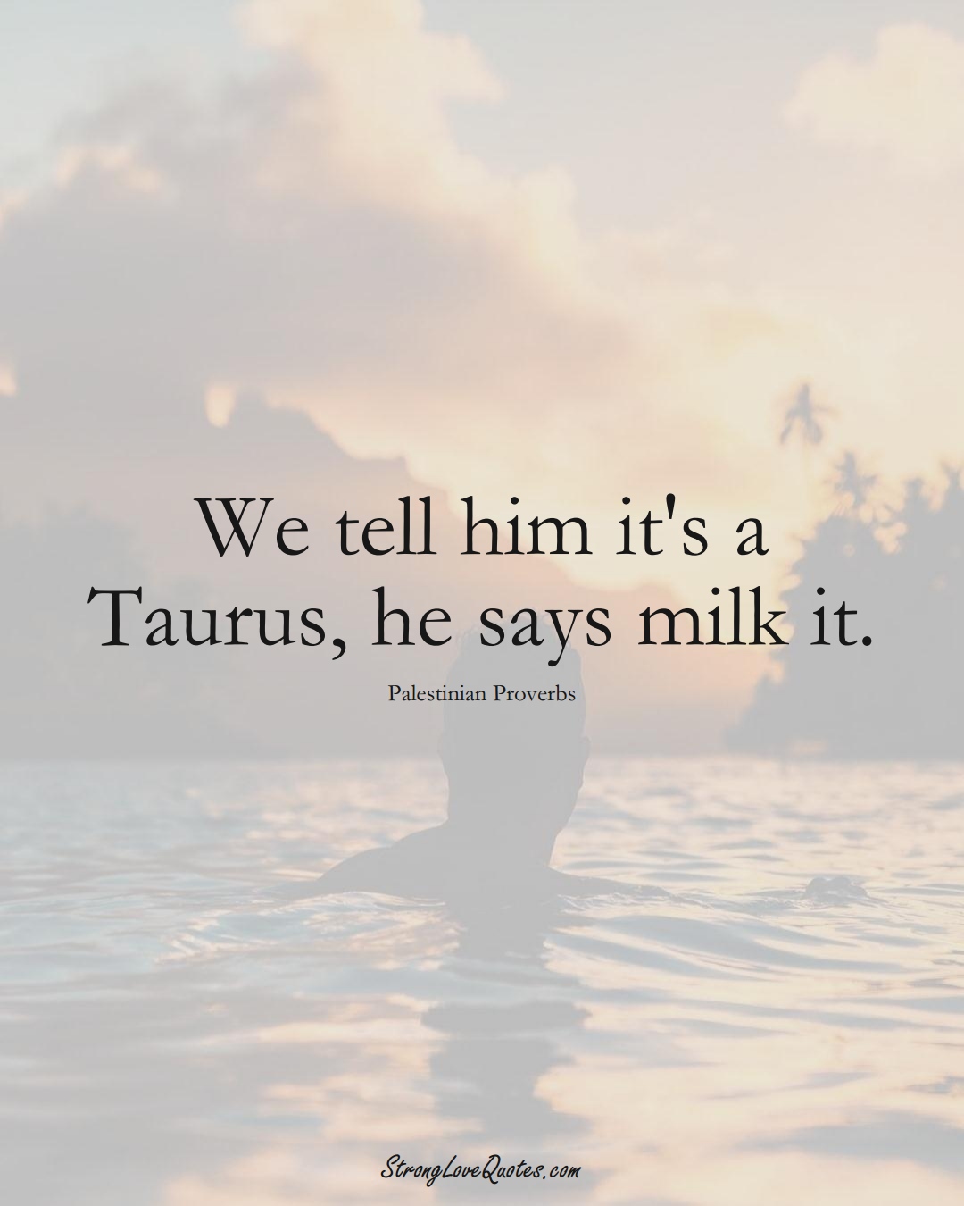 We tell him it's a Taurus, he says milk it. (Palestinian Sayings);  #MiddleEasternSayings