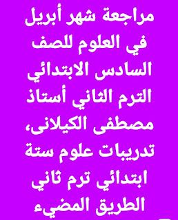 مراجعة شهر أبريل في العلوم للصف السادس الابتدائي الترم الثاني أستاذ مصطفى الكيلانى، تدريبات علوم ستة ابتدائي ترم ثاني