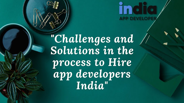 Challenges and Solutions in the process to Hire app developers India