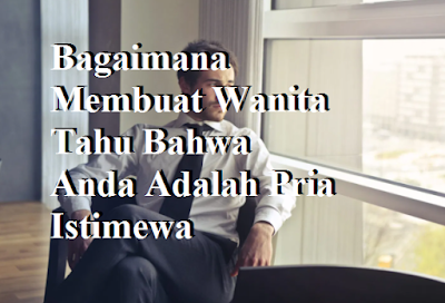 Bagaimana Membuat Wanita Tahu Bahwa Anda Adalah Pria Istimewa Bagaimana Membuat Wanita Tahu Bahwa Anda Adalah Pria Istimewa