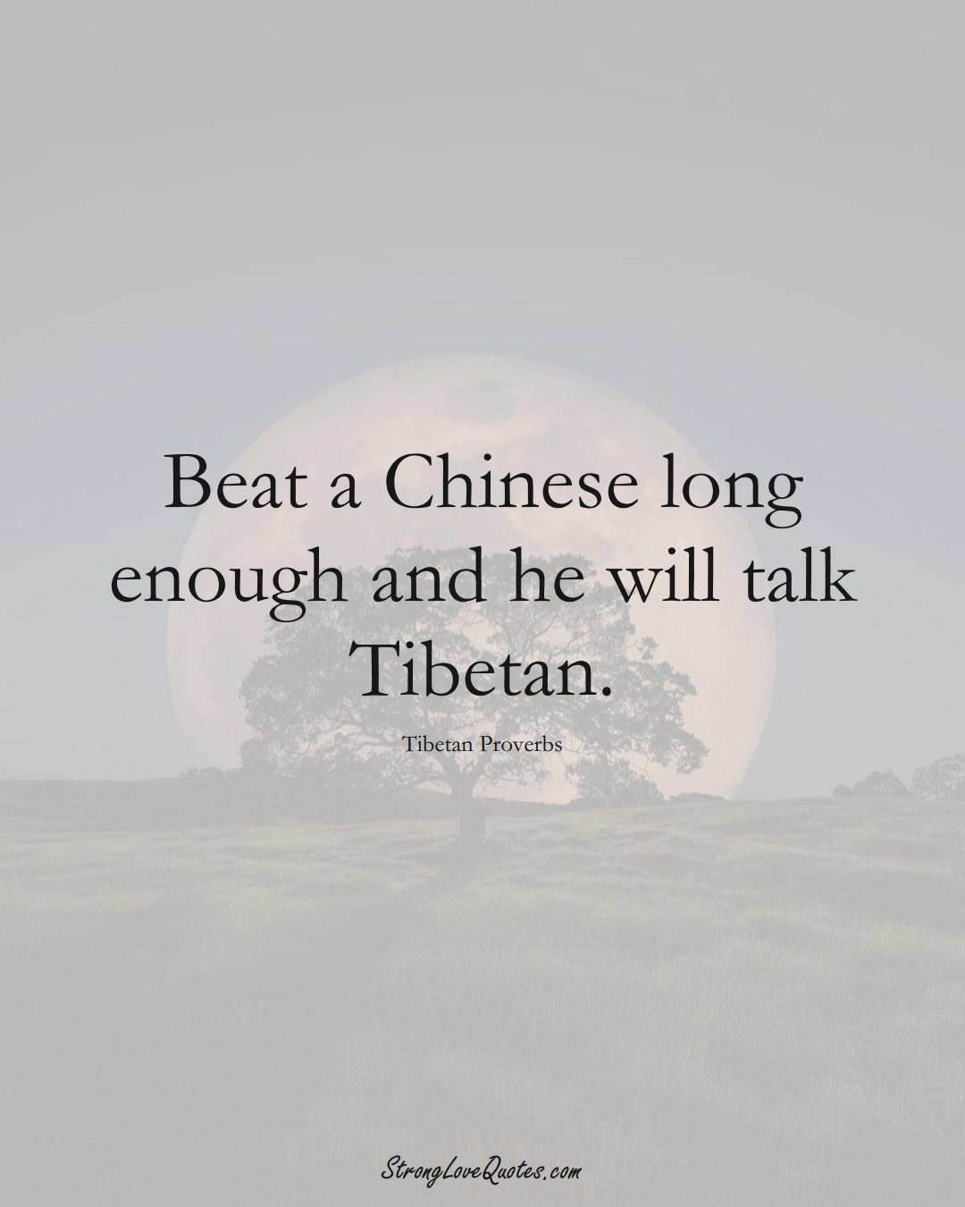 Beat a Chinese long enough and he will talk Tibetan. (Tibetan Sayings);  #aVarietyofCulturesSayings