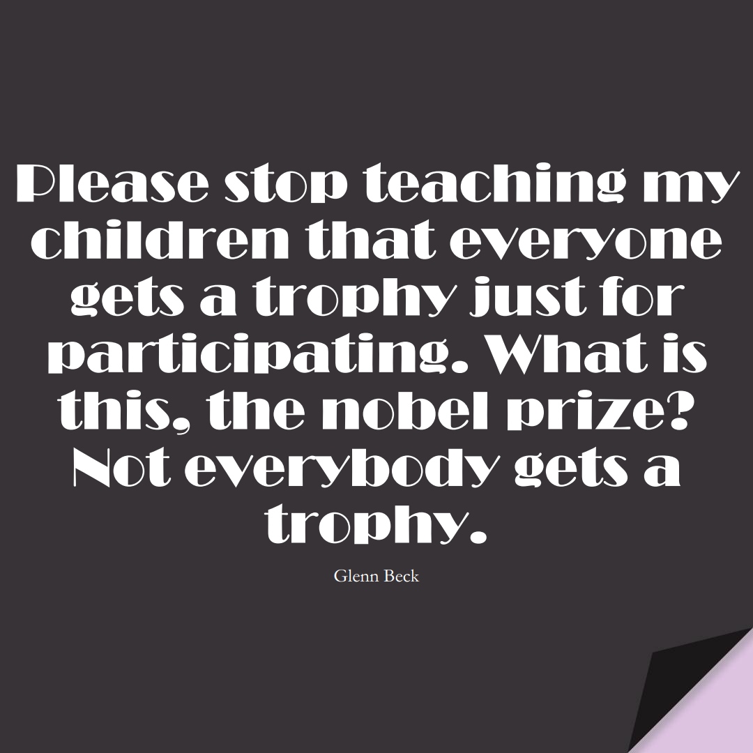Please stop teaching my children that everyone gets a trophy just for participating. What is this, the nobel prize? Not everybody gets a trophy. (Glenn Beck);  #EducationQuotes