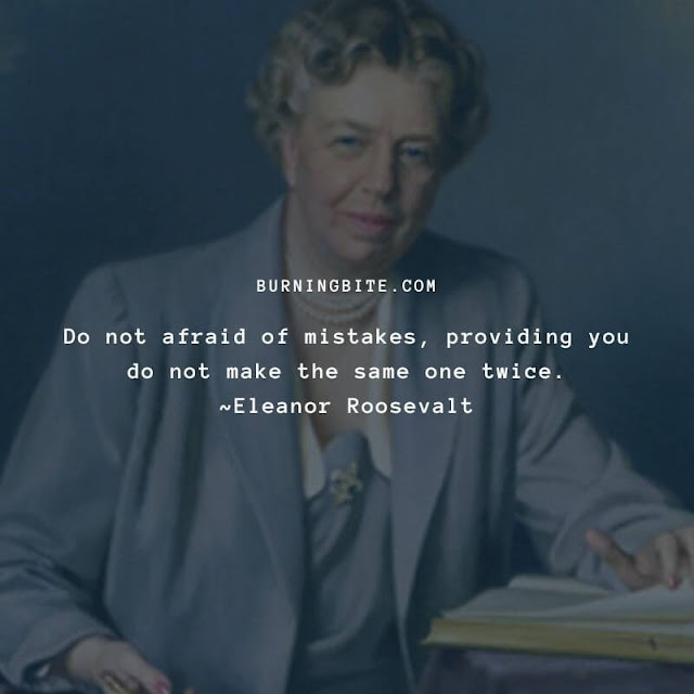 Do not afraid of mistakes, providing you do not make the same one twice. ~Eleanor Roosevalt Do not afraid of mistakes, providing you do not make the same one twice. ~Eleanor Roosevalt