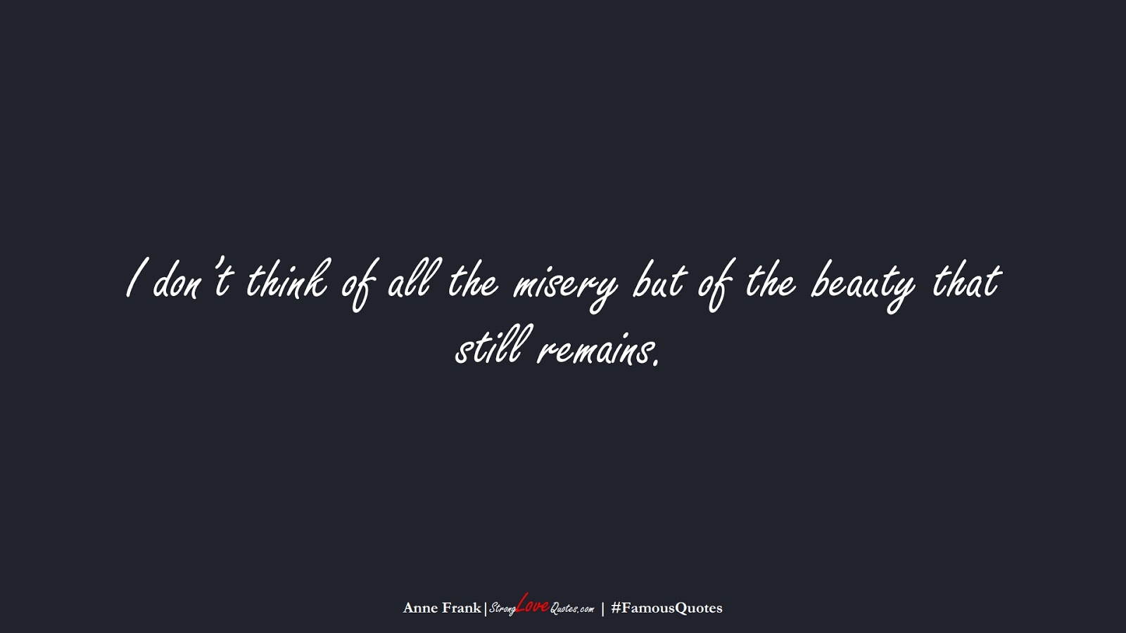 I don’t think of all the misery but of the beauty that still remains. (Anne Frank);  #FamousQuotes