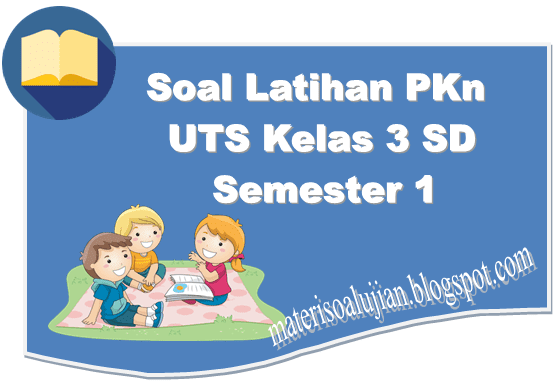 Soal UTS PKn Kelas 3 SD Semester 1 Berikut Kunci Jawaban