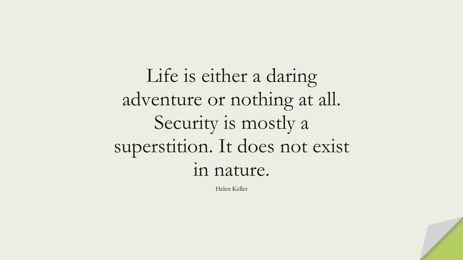 Life is either a daring adventure or nothing at all. Security is mostly a superstition. It does not exist in nature. (Helen Keller);  #InspirationalQuotes
