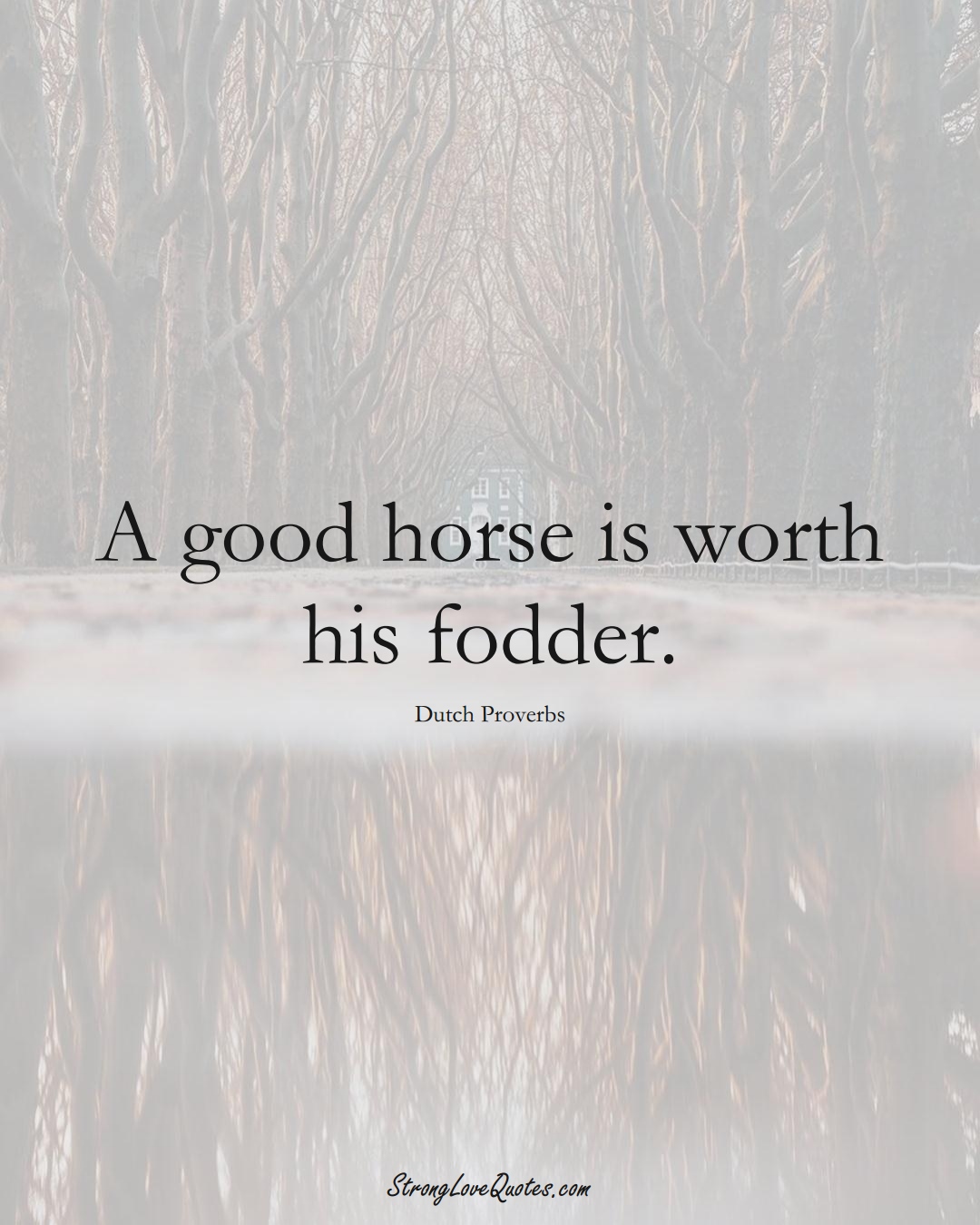 A good horse is worth his fodder. (Dutch Sayings);  #EuropeanSayings
