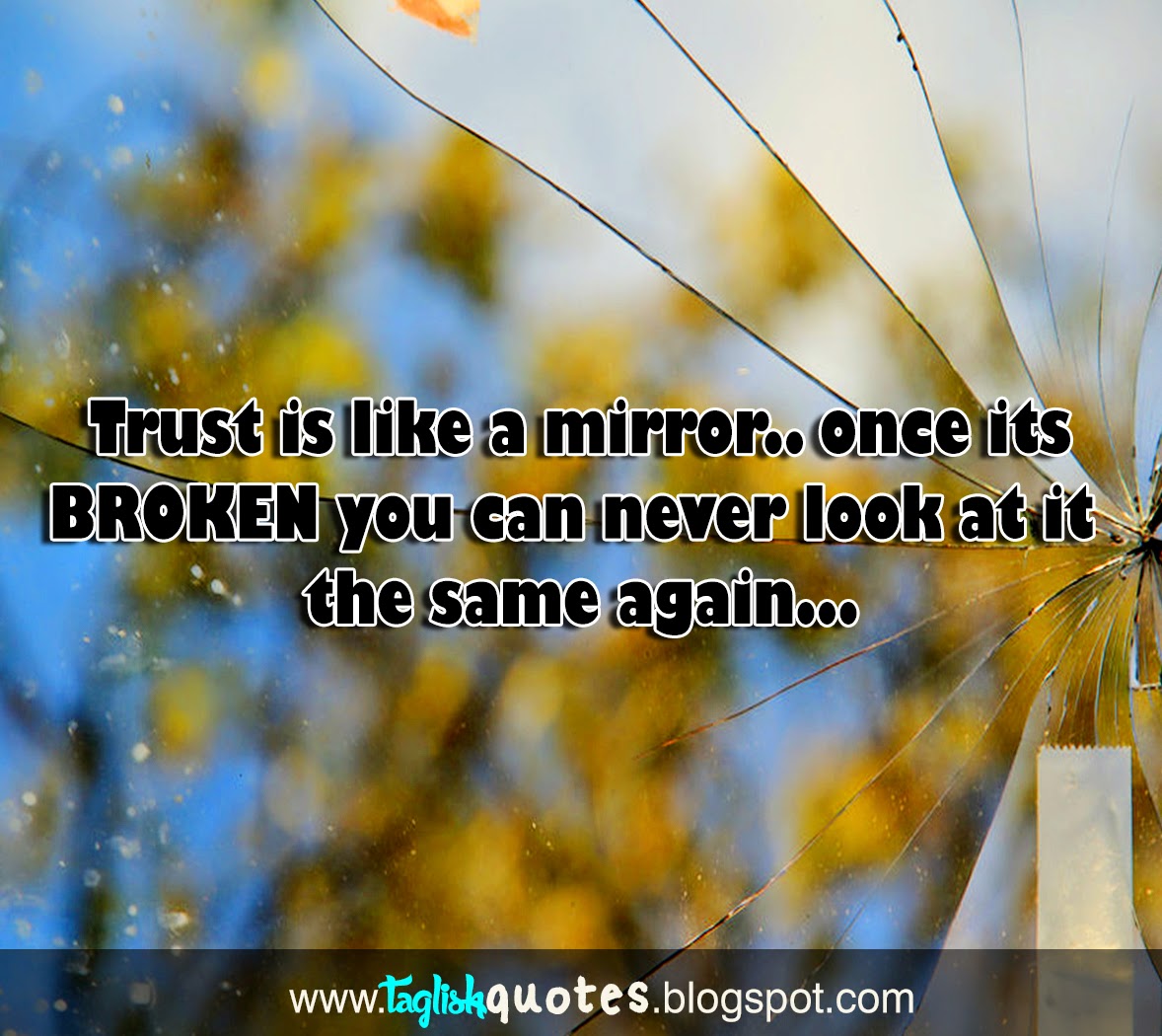 Trust is like a mirror.. once its BROKEN you can never look at it the