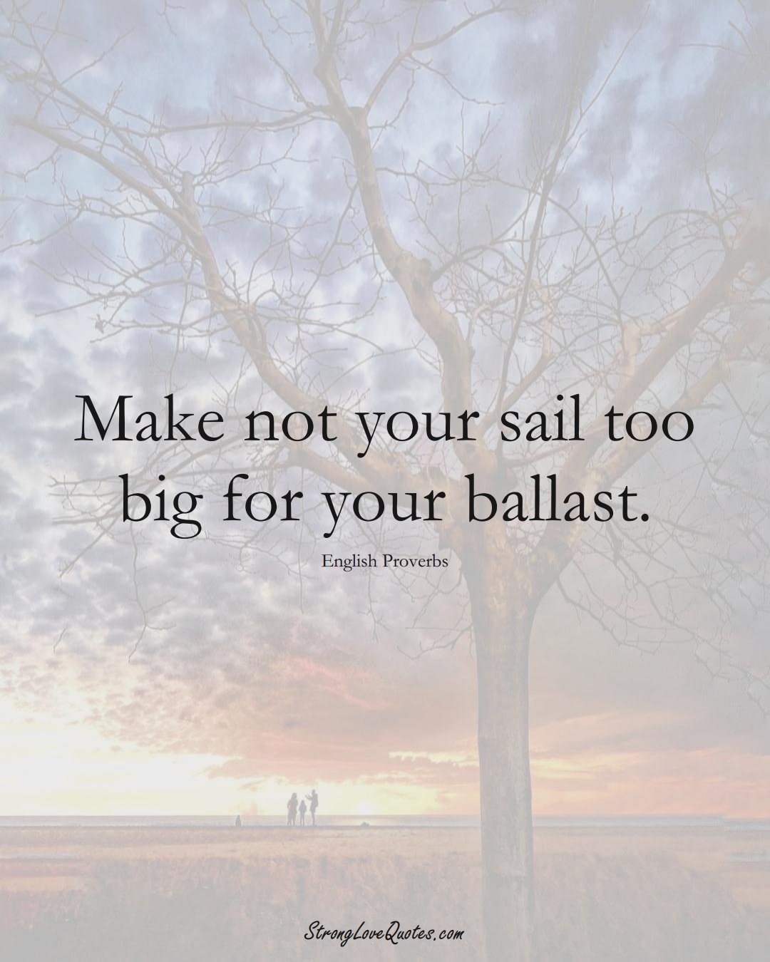 Make not your sail too big for your ballast. (English Sayings);  #EuropeanSayings