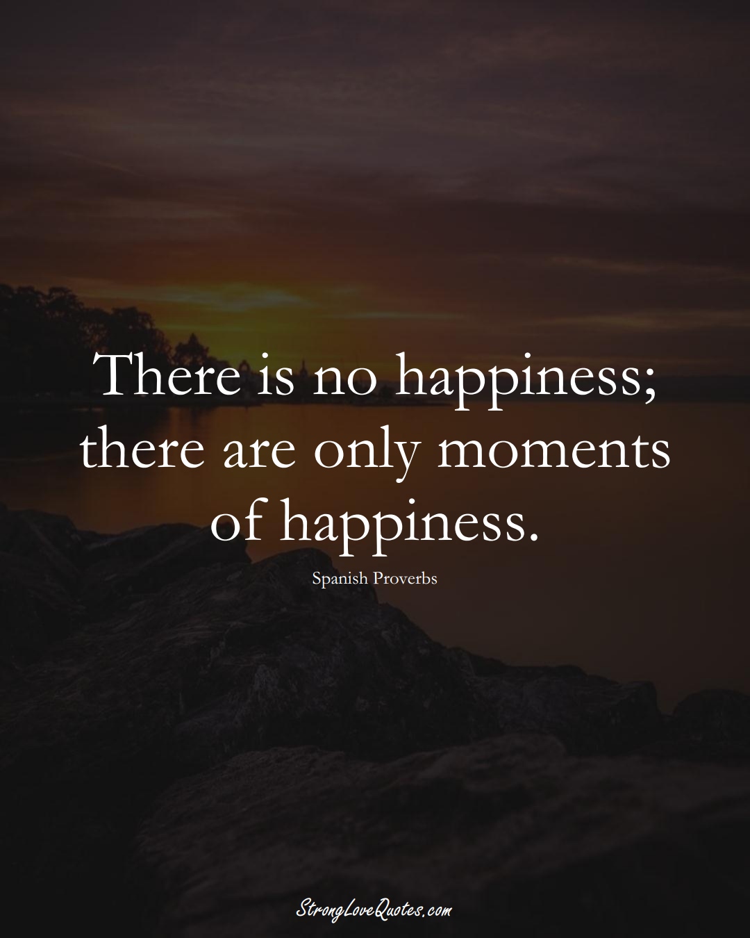 There is no happiness; there are only moments of happiness. (Spanish Sayings);  #EuropeanSayings