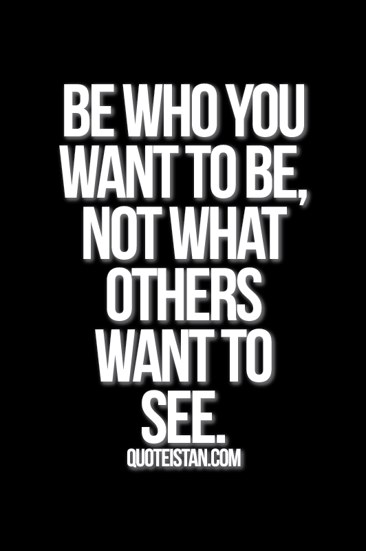 Be who you want to be, not what others want to see.