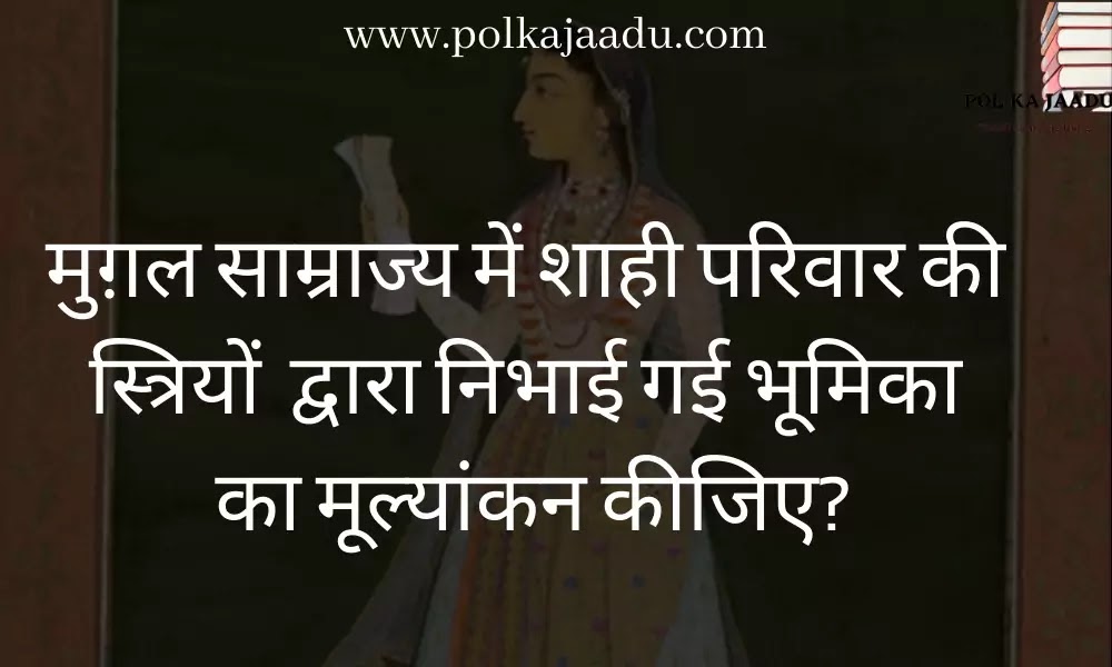 मुग़ल साम्राज्य में शाही परिवार की स्त्रियों द्वारा निभाई गई भूमिका का मूल्यांकन कीजिए? मुग़ल साम्राज्य में शाही परिवार की स्त्रियों द्वारा निभाई गई भूमिका का मूल्यांकन कीजिए?