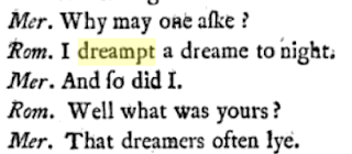 Romeo: I dreampt a dreame to night. Mer: And so did I. Rom: Well what was yours? Mer: That dreamers often lye.