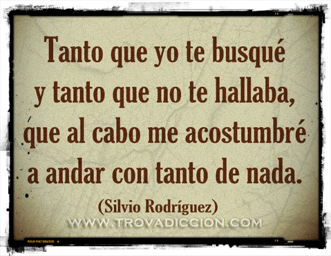 Tanto que yo te busqué y tanto que no te hallaba, que al cabo me acostumbré a andar con tanto de nada.