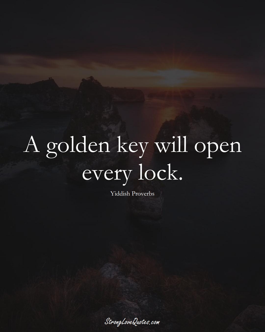 A golden key will open every lock. (Yiddish Sayings);  #aVarietyofCulturesSayings