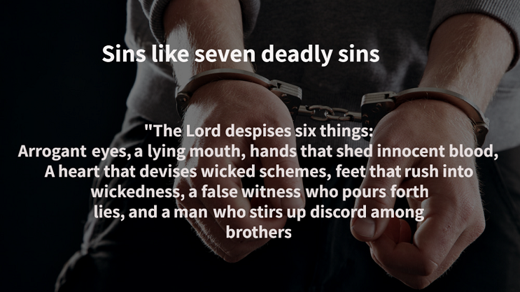 "The Lord despises six things: arrogant eyes, a lying mouth, hands that shed innocent blood, a heart that devises wicked schemes, feet that rush into wickedness, a false witness who pours forth lies, and a man who stirs up discord among brothers" (Proverbs 6:16-19).