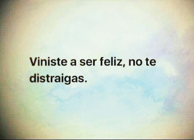 Viniste a ser feliz, no te distraigas