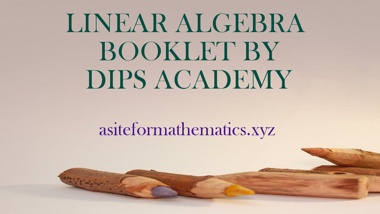 LINEAR ALGEBRA BOOKLET BY DIPS ACADEMY SITE FOR MATHEMATICS