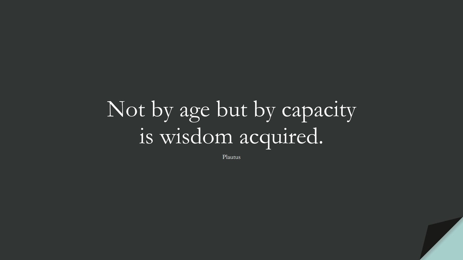 Not by age but by capacity is wisdom acquired. (Plautus);  #WordsofWisdom